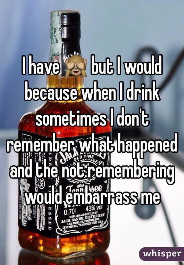 I have 🙈 but I would because when I drink sometimes I don't remember what happened and the not remembering would embarrass me 