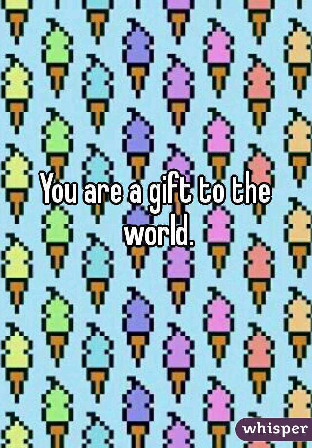 You are a gift to the world.