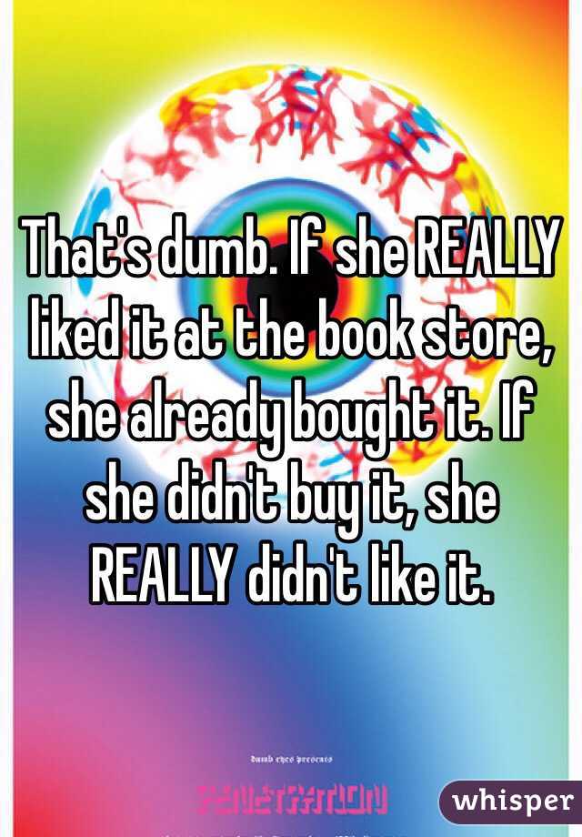 That's dumb. If she REALLY liked it at the book store, she already bought it. If she didn't buy it, she REALLY didn't like it. 