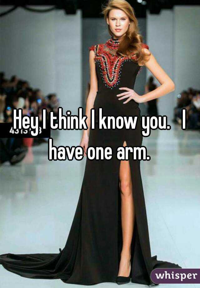 Hey I think I know you.   I have one arm. 