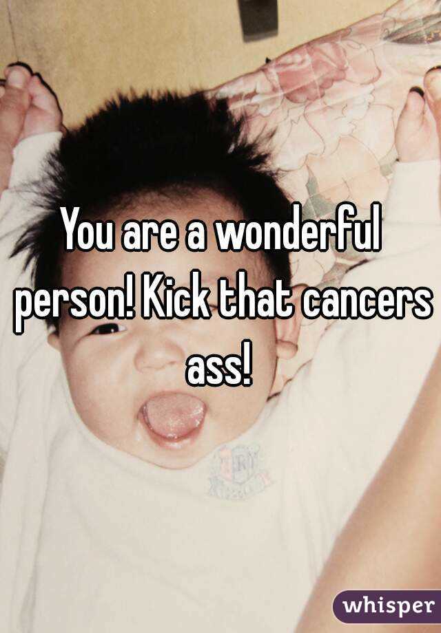 You are a wonderful person! Kick that cancers ass! 