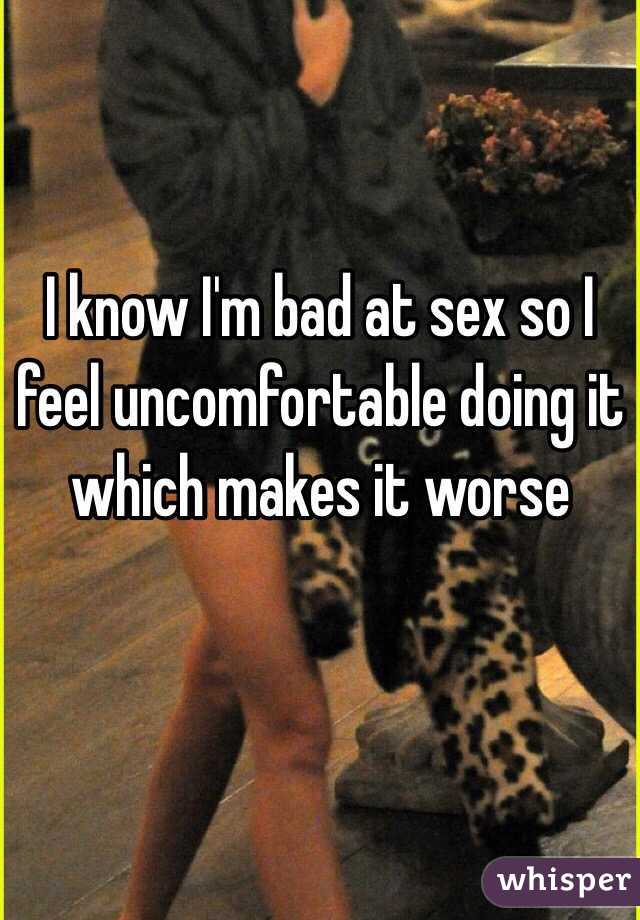 I know I'm bad at sex so I feel uncomfortable doing it which makes it worse 