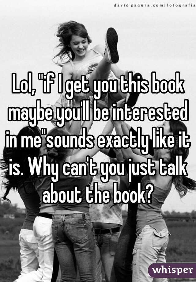 Lol, "if I get you this book maybe you'll be interested in me"sounds exactly like it is. Why can't you just talk about the book?