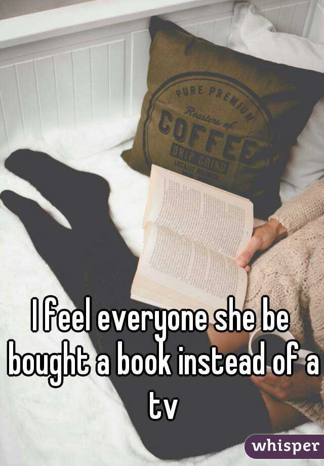 I feel everyone she be bought a book instead of a tv