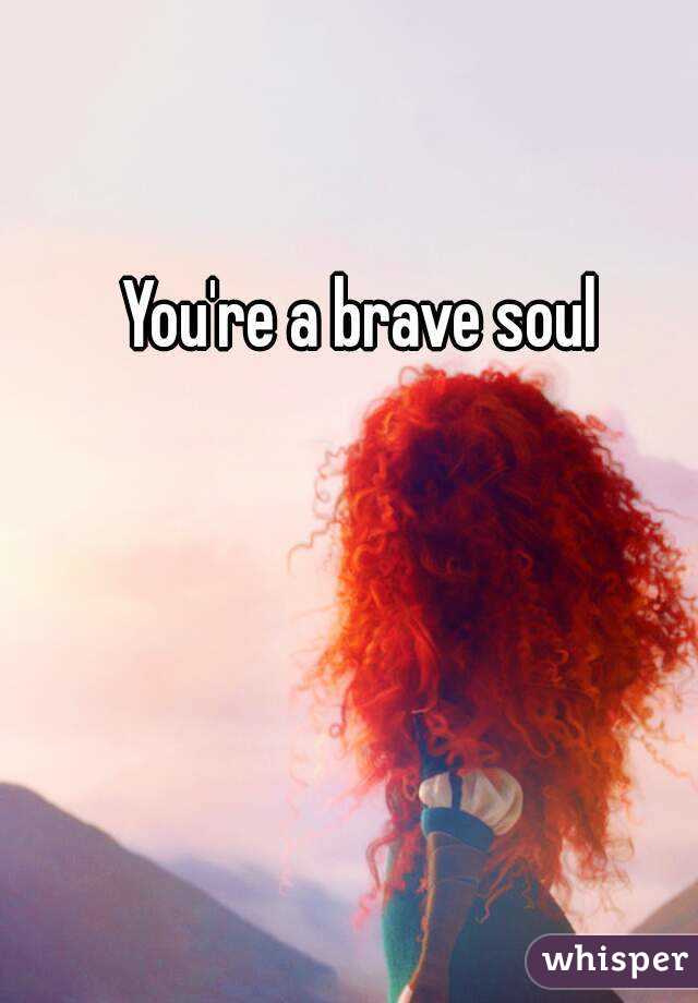 You're a brave soul