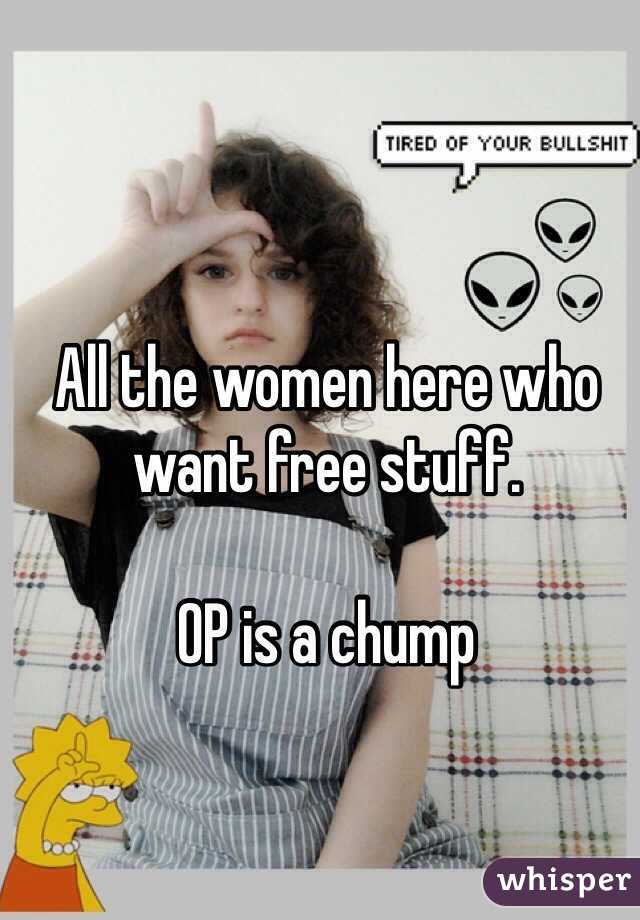 All the women here who want free stuff. 

OP is a chump