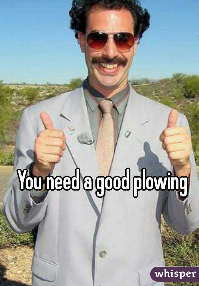 You need a good plowing
