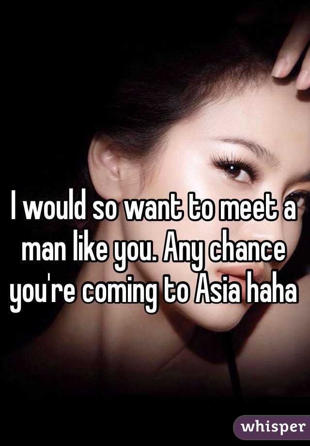 I would so want to meet a man like you. Any chance you're coming to Asia haha