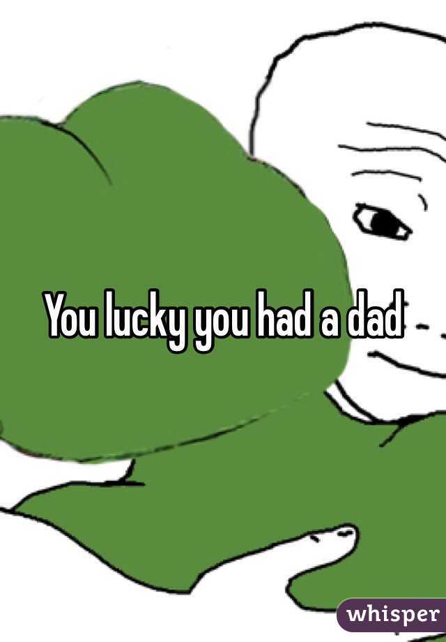 You lucky you had a dad