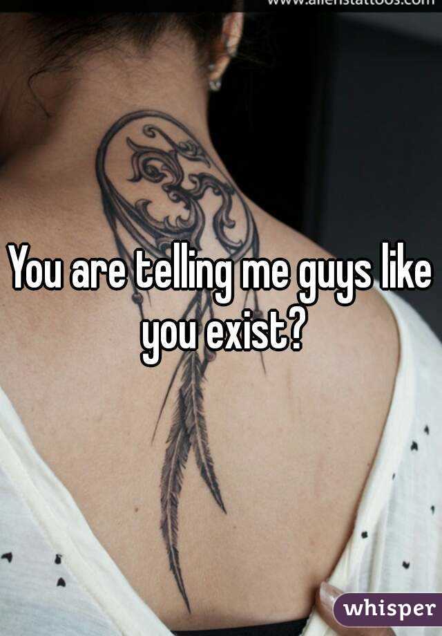 You are telling me guys like you exist?