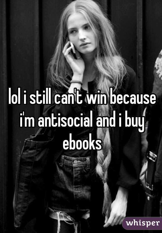 lol i still can't win because i'm antisocial and i buy ebooks 