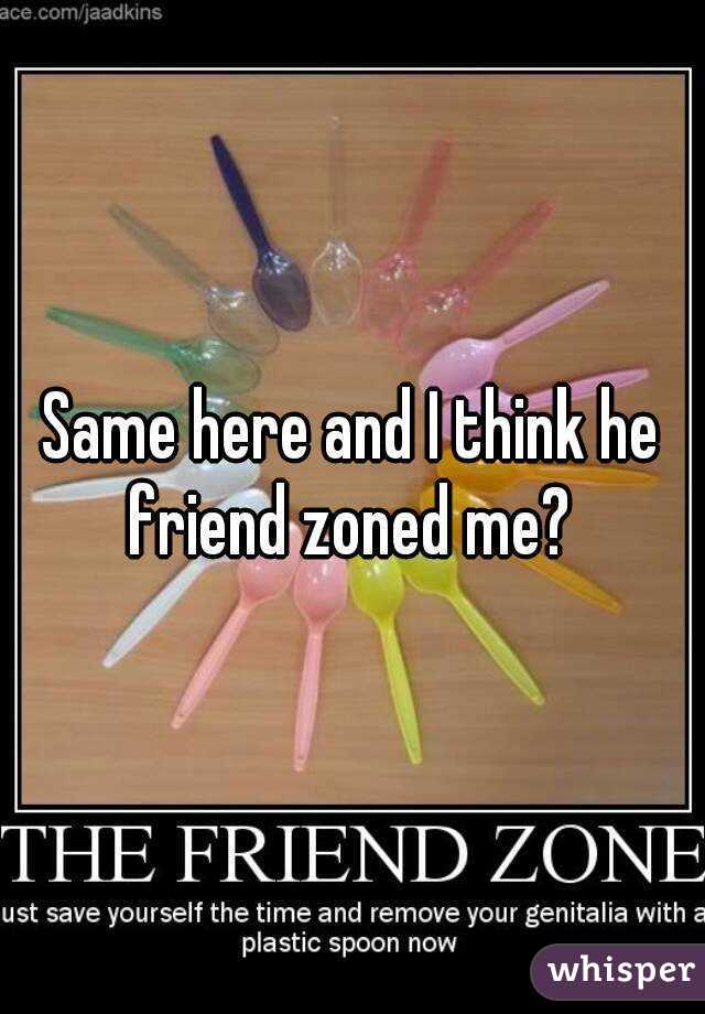 Same here and I think he friend zoned me? 