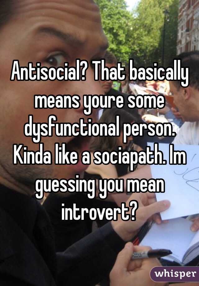 Antisocial? That basically means youre some dysfunctional person. Kinda like a sociapath. Im guessing you mean introvert? 