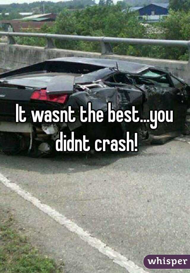 It wasnt the best...you didnt crash!