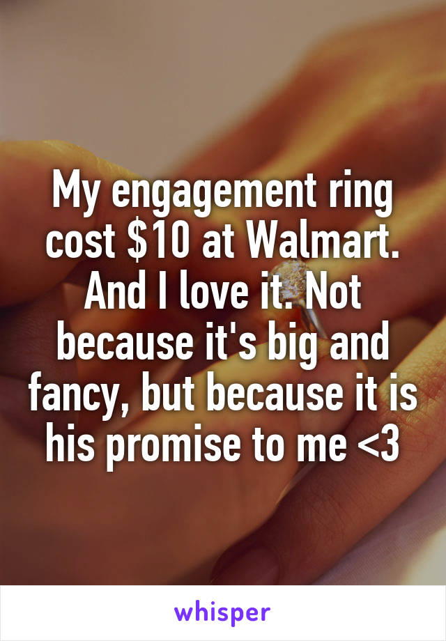 My engagement ring cost $10 at Walmart. And I love it. Not because it's big and fancy, but because it is his promise to me <3