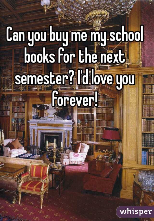 Can you buy me my school books for the next semester? I'd love you forever! 