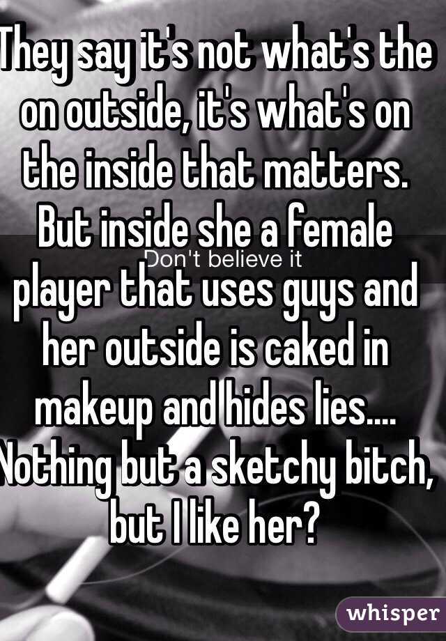 They say it's not what's the on outside, it's what's on the inside that matters. But inside she a female player that uses guys and her outside is caked in makeup and hides lies.... Nothing but a sketchy bitch, but I like her?