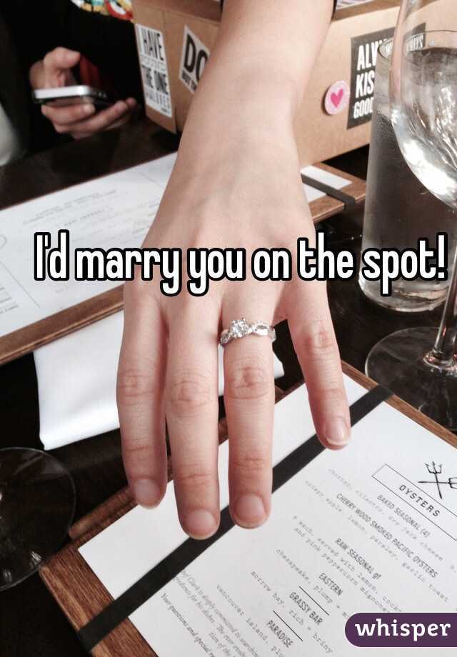 I'd marry you on the spot!