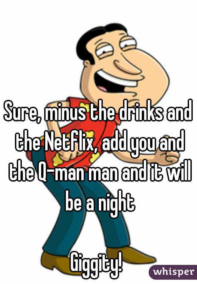 Sure, minus the drinks and the Netflix, add you and the Q-man man and it will be a night

Giggity! 
