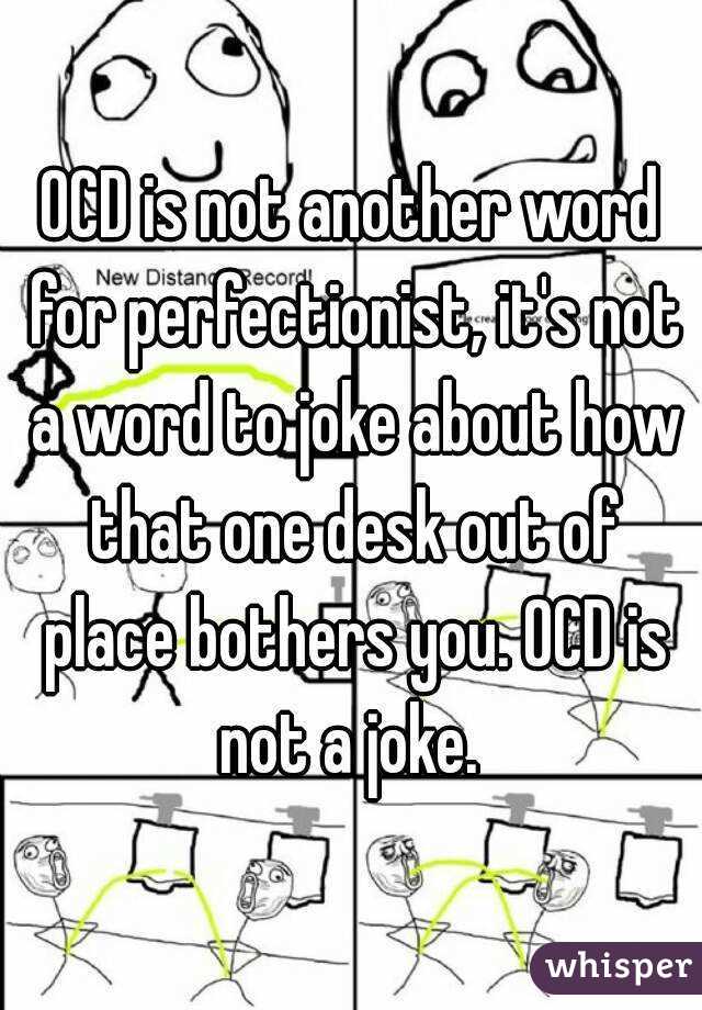 OCD is not another word for perfectionist, it's not a word to joke about how that one desk out of place bothers you. OCD is not a joke. 