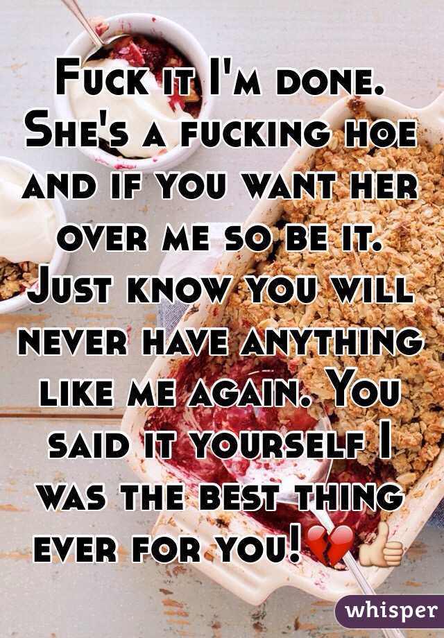 Fuck it I'm done. She's a fucking hoe and if you want her over me so be it. Just know you will never have anything like me again. You said it yourself I was the best thing ever for you!💔👍