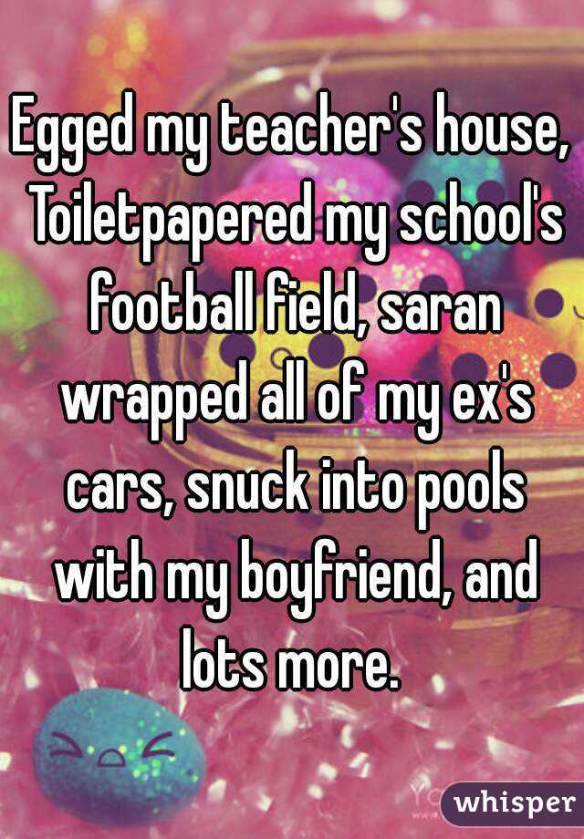 Egged my teacher's house, Toiletpapered my school's football field, saran wrapped all of my ex's cars, snuck into pools with my boyfriend, and lots more. 