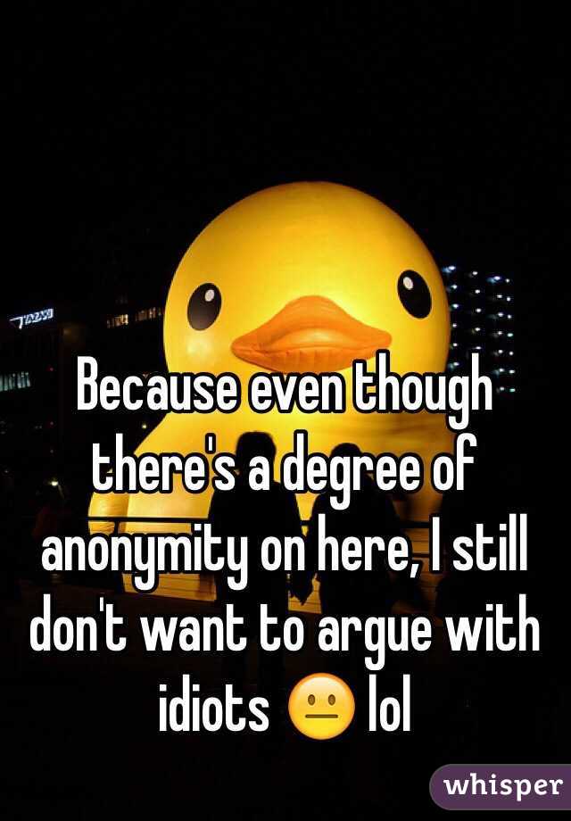 Because even though there's a degree of anonymity on here, I still don't want to argue with idiots 😐 lol