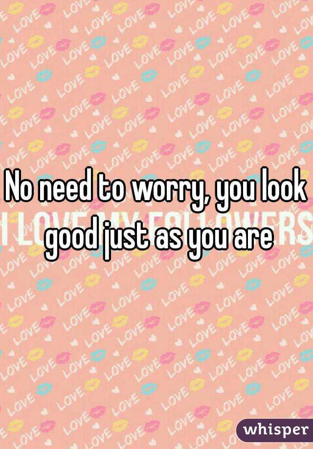 No need to worry, you look good just as you are