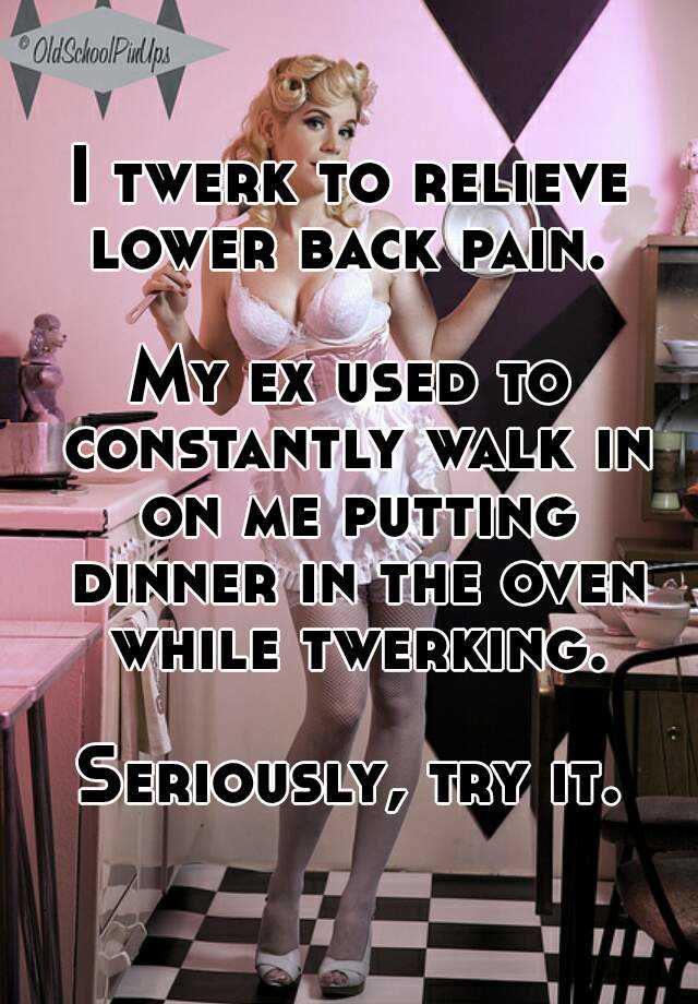 I twerk to relieve lower back pain. My ex used to constantly walk in on ...