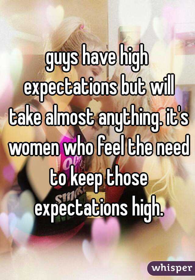 guys have high expectations but will take almost anything. it's women who feel the need to keep those expectations high.