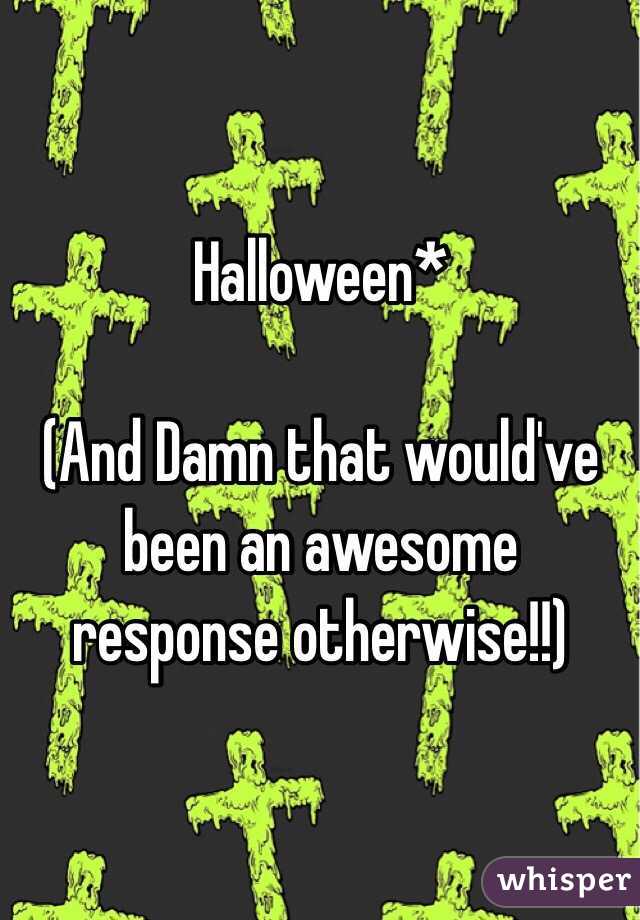 Halloween*

(And Damn that would've been an awesome response otherwise!!)