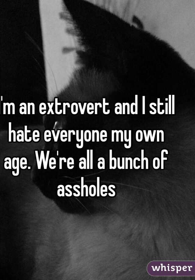 I'm an extrovert and I still hate everyone my own age. We're all a bunch of assholes