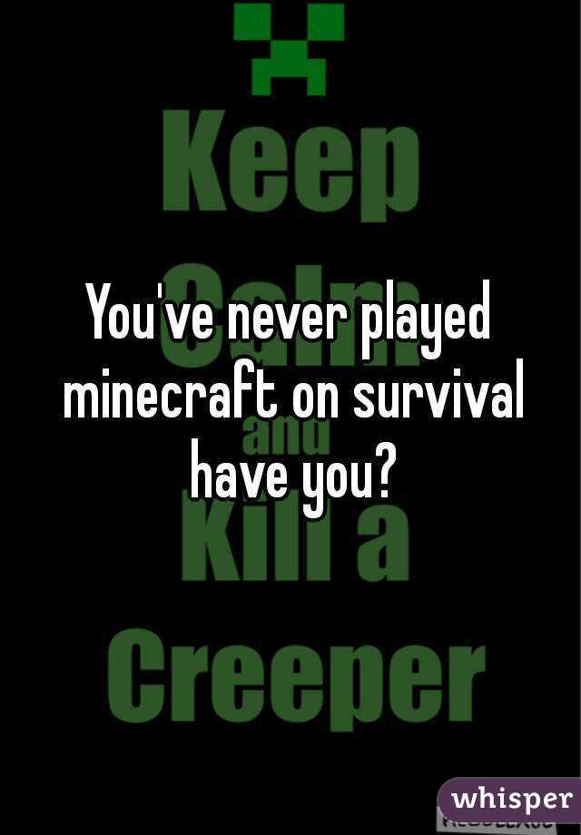 You've never played minecraft on survival have you?