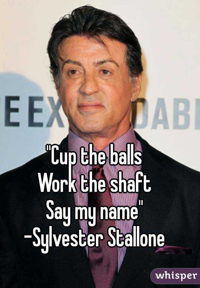 "Cup the balls
Work the shaft
Say my name"
-Sylvester Stallone