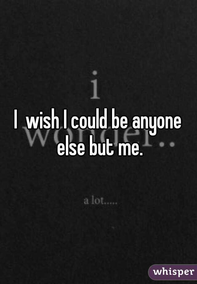 I Used to Wish I Could be Someone Else