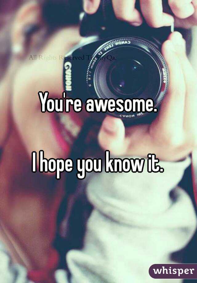 You're awesome.

I hope you know it.