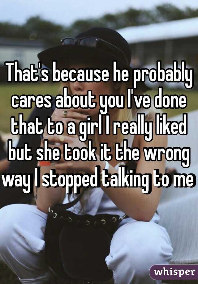 That's because he probably cares about you I've done that to a girl I really liked but she took it the wrong way I stopped talking to me   
