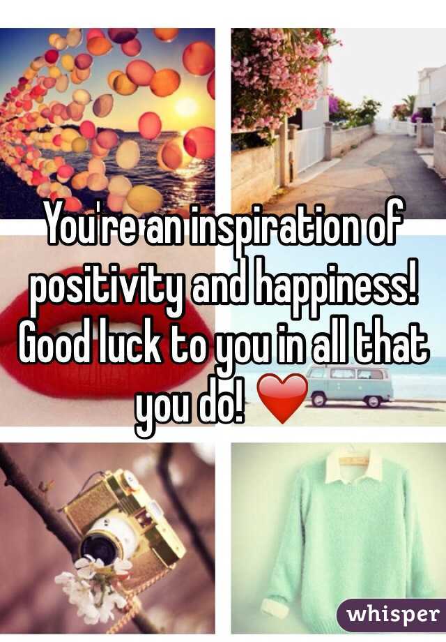 You're an inspiration of positivity and happiness! Good luck to you in all that you do! ❤️
