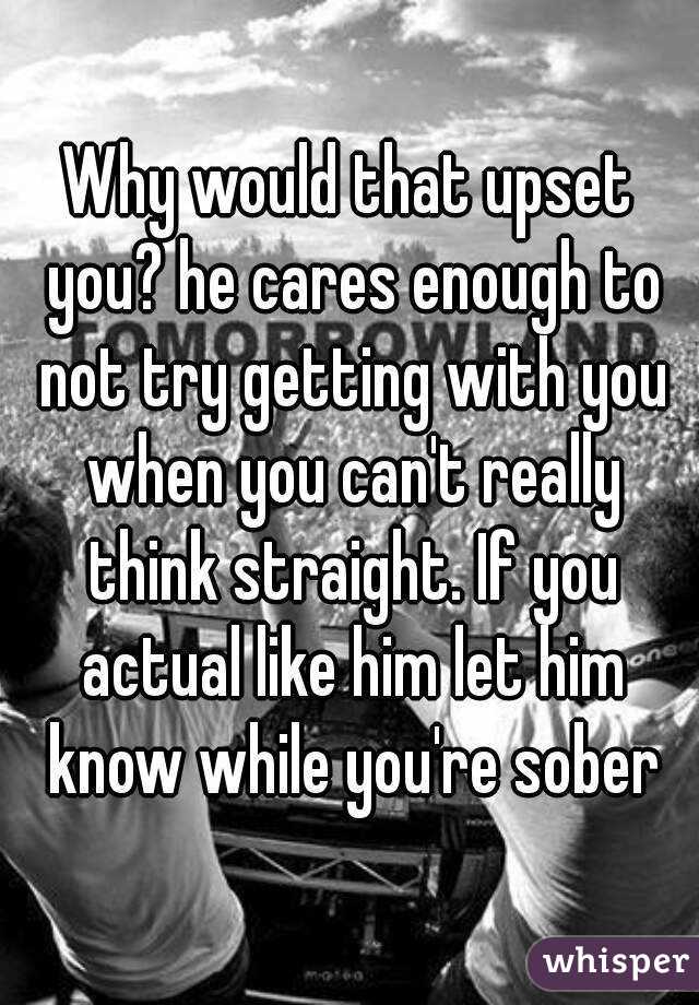 Why would that upset you? he cares enough to not try getting with you when you can't really think straight. If you actual like him let him know while you're sober
