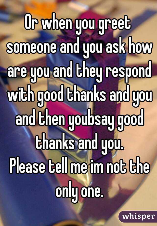 Or when you greet someone and you ask how are you and they respond with good thanks and you and then youbsay good thanks and you.
 Please tell me im not the only one.