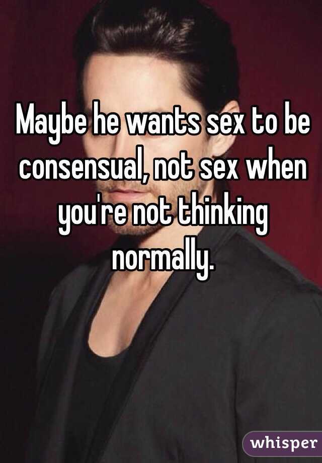 Maybe he wants sex to be consensual, not sex when you're not thinking normally.