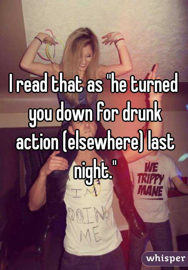 I read that as "he turned you down for drunk action (elsewhere) last night."