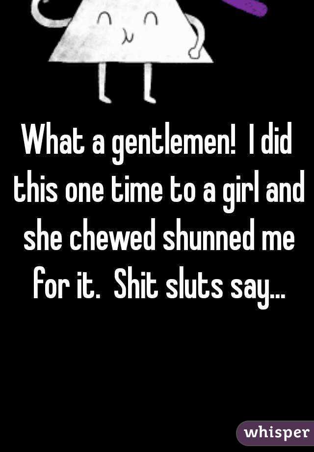 What a gentlemen!  I did this one time to a girl and she chewed shunned me for it.  Shit sluts say...