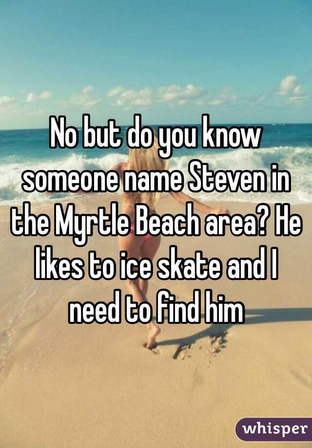 No but do you know someone name Steven in the Myrtle Beach area? He likes to ice skate and I need to find him
