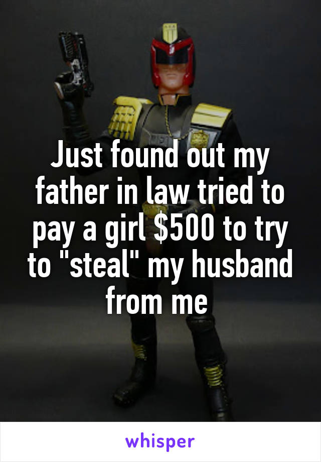 Just found out my father in law tried to pay a girl $500 to try to "steal" my husband from me 