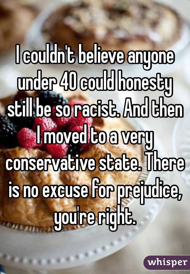 I couldn't believe anyone under 40 could honesty still be so racist. And then I moved to a very conservative state. There is no excuse for prejudice, you're right. 