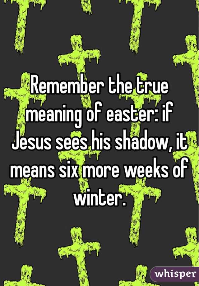 Remember the true meaning of easter if Jesus sees his shadow, it means