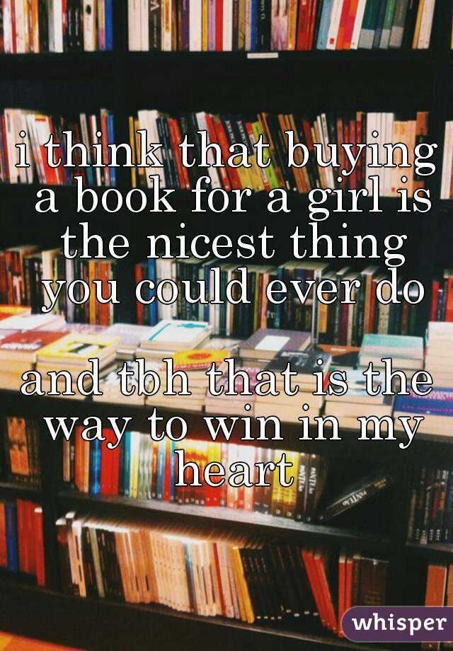 i think that buying a book for a girl is the nicest thing you could ever do

and tbh that is the way to win in my heart