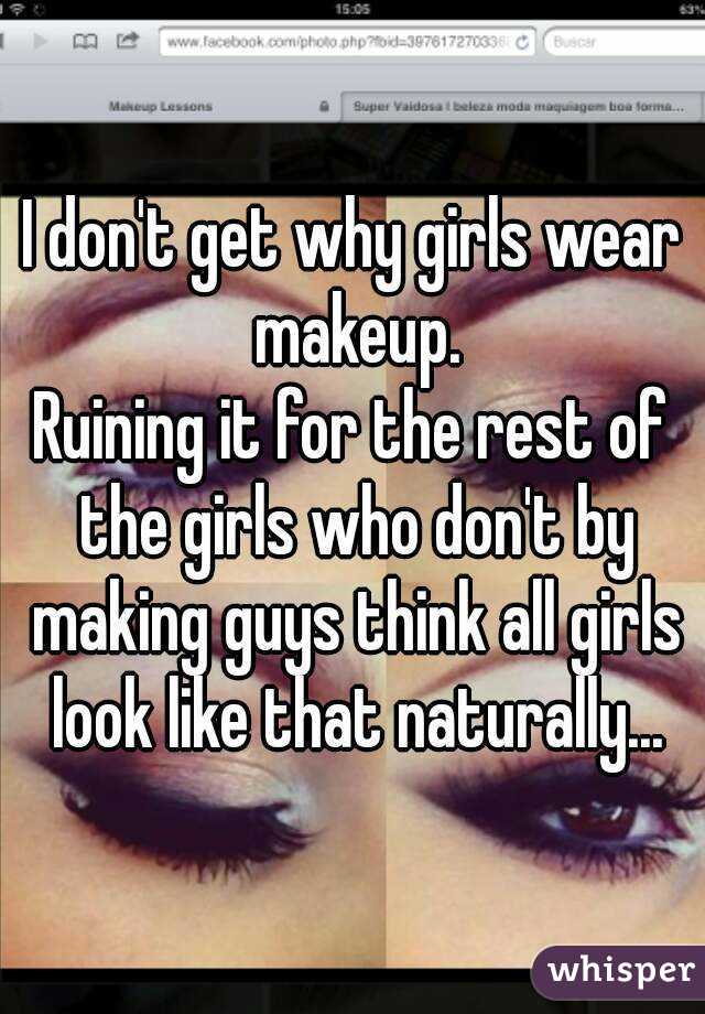 I don't get why girls wear makeup.
Ruining it for the rest of the girls who don't by making guys think all girls look like that naturally...