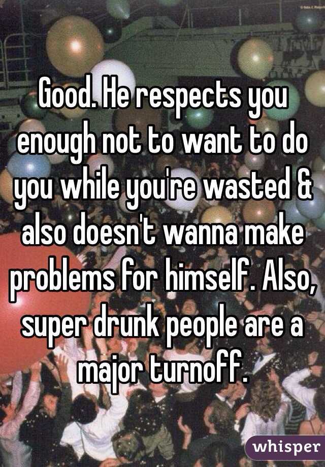 Good. He respects you enough not to want to do you while you're wasted & also doesn't wanna make problems for himself. Also, super drunk people are a major turnoff. 